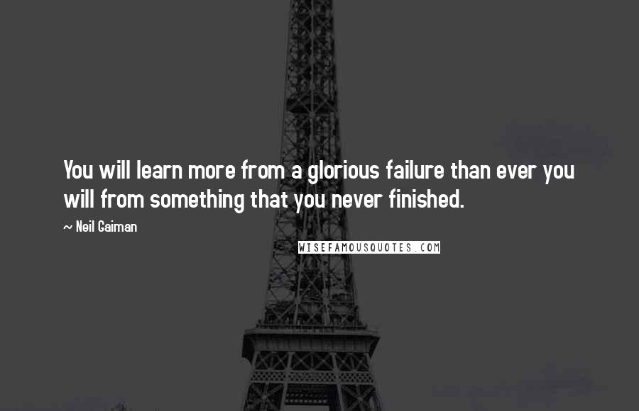 Neil Gaiman Quotes: You will learn more from a glorious failure than ever you will from something that you never finished.