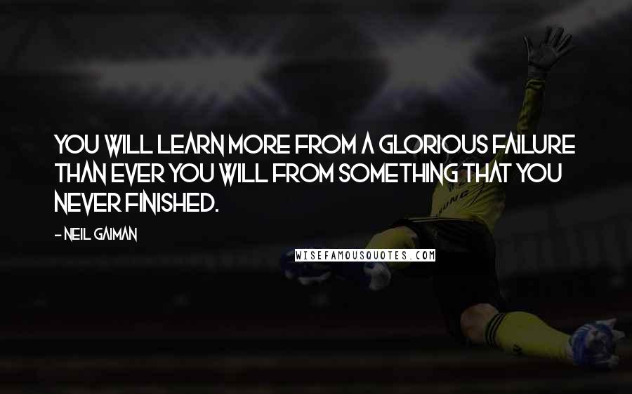 Neil Gaiman Quotes: You will learn more from a glorious failure than ever you will from something that you never finished.