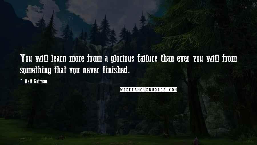 Neil Gaiman Quotes: You will learn more from a glorious failure than ever you will from something that you never finished.