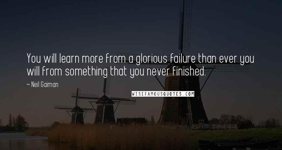 Neil Gaiman Quotes: You will learn more from a glorious failure than ever you will from something that you never finished.