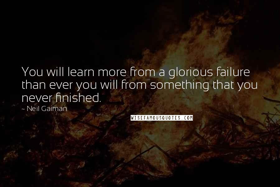Neil Gaiman Quotes: You will learn more from a glorious failure than ever you will from something that you never finished.