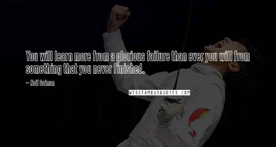 Neil Gaiman Quotes: You will learn more from a glorious failure than ever you will from something that you never finished.