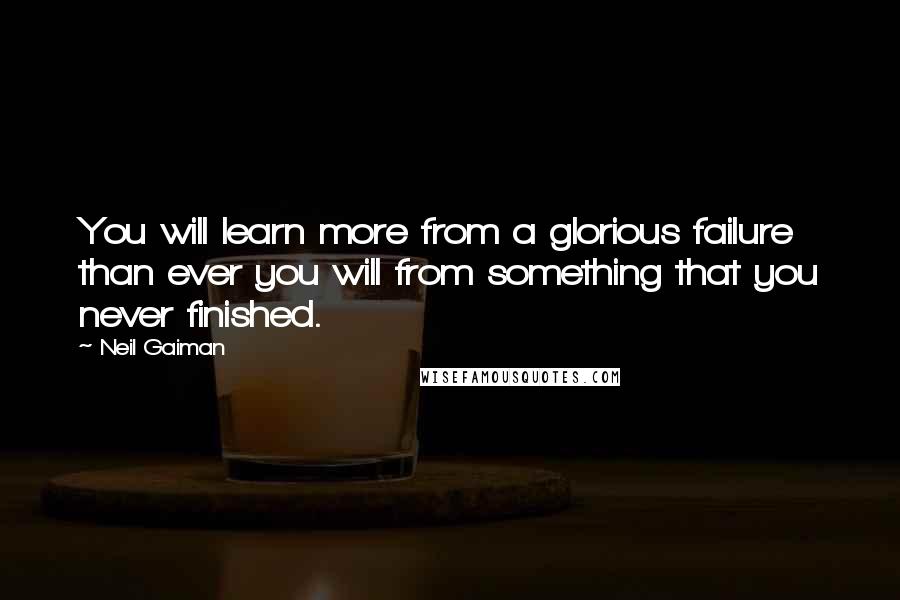 Neil Gaiman Quotes: You will learn more from a glorious failure than ever you will from something that you never finished.