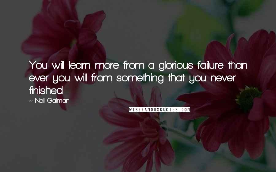 Neil Gaiman Quotes: You will learn more from a glorious failure than ever you will from something that you never finished.