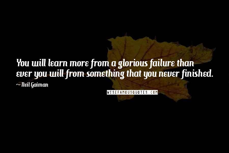 Neil Gaiman Quotes: You will learn more from a glorious failure than ever you will from something that you never finished.