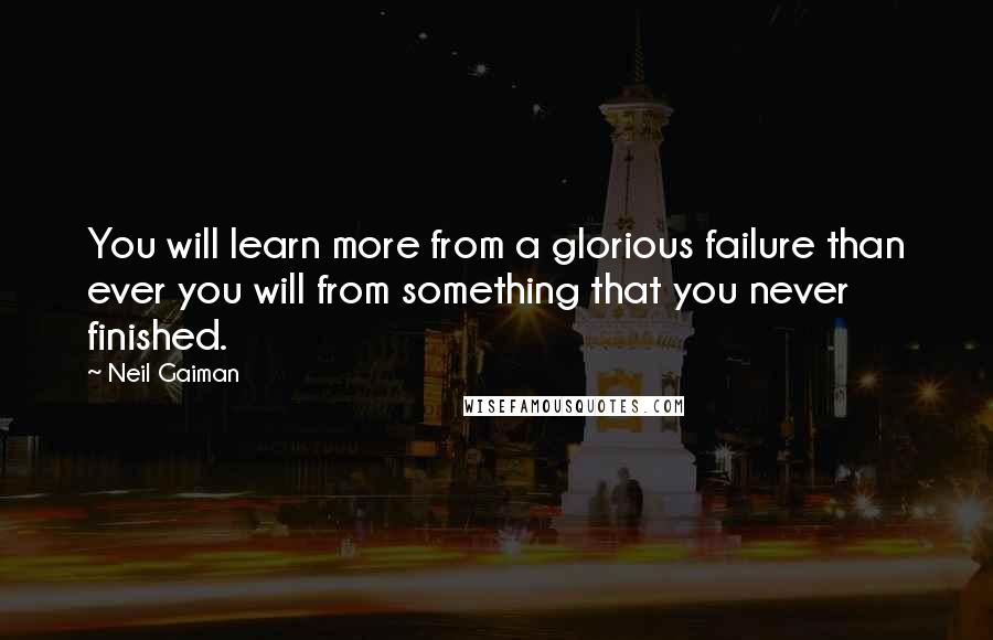 Neil Gaiman Quotes: You will learn more from a glorious failure than ever you will from something that you never finished.