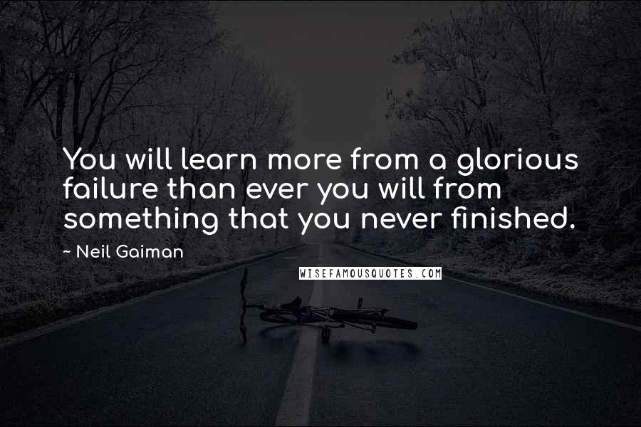 Neil Gaiman Quotes: You will learn more from a glorious failure than ever you will from something that you never finished.