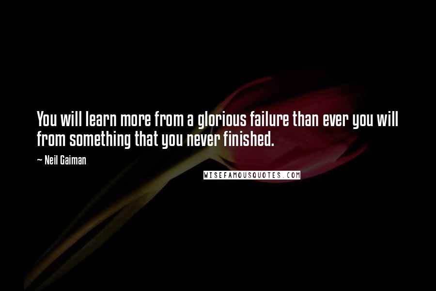 Neil Gaiman Quotes: You will learn more from a glorious failure than ever you will from something that you never finished.