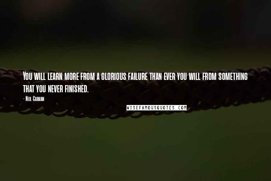 Neil Gaiman Quotes: You will learn more from a glorious failure than ever you will from something that you never finished.