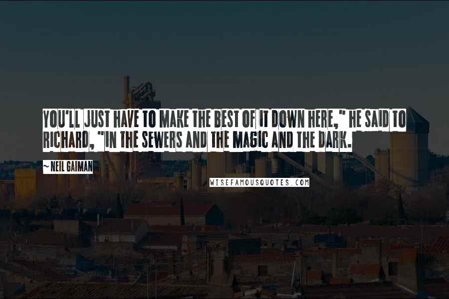 Neil Gaiman Quotes: You'll just have to make the best of it down here," he said to Richard, "in the sewers and the magic and the dark.