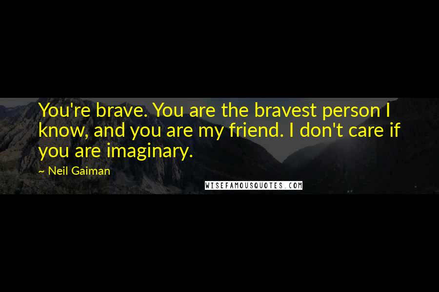 Neil Gaiman Quotes: You're brave. You are the bravest person I know, and you are my friend. I don't care if you are imaginary.