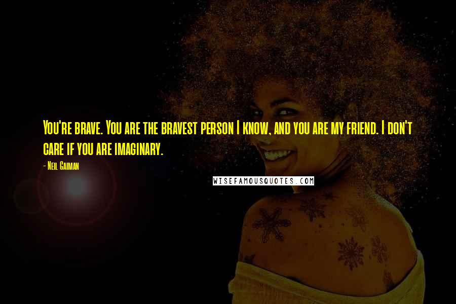 Neil Gaiman Quotes: You're brave. You are the bravest person I know, and you are my friend. I don't care if you are imaginary.