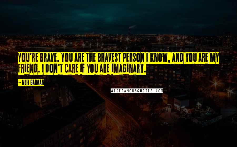 Neil Gaiman Quotes: You're brave. You are the bravest person I know, and you are my friend. I don't care if you are imaginary.