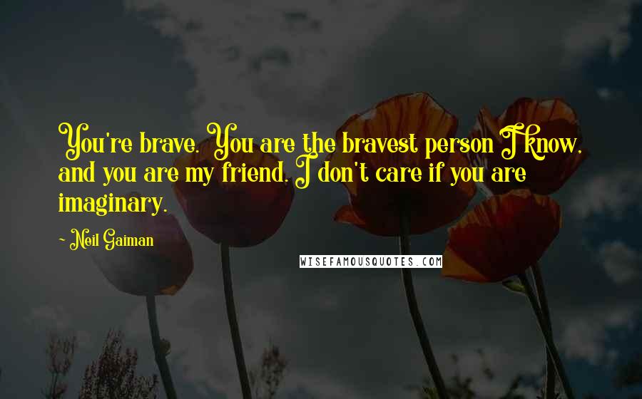 Neil Gaiman Quotes: You're brave. You are the bravest person I know, and you are my friend. I don't care if you are imaginary.