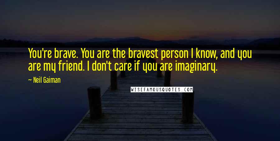 Neil Gaiman Quotes: You're brave. You are the bravest person I know, and you are my friend. I don't care if you are imaginary.