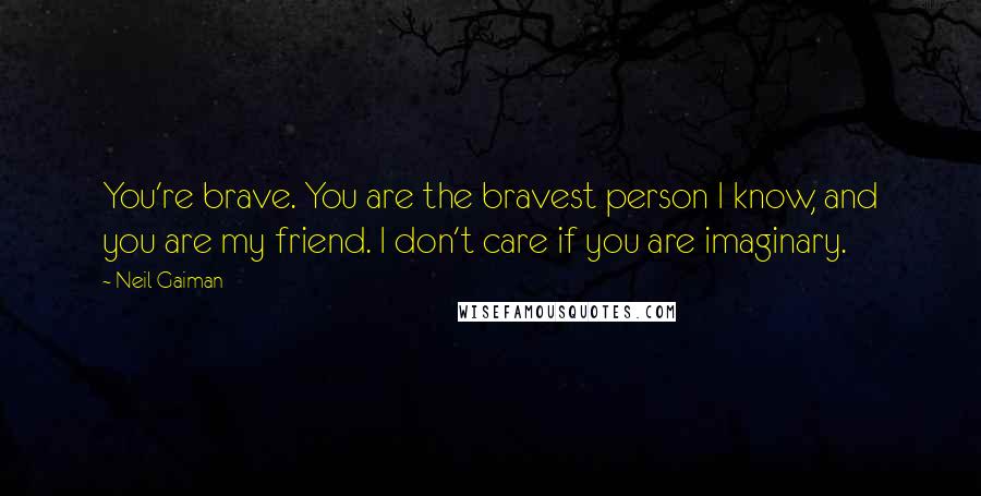 Neil Gaiman Quotes: You're brave. You are the bravest person I know, and you are my friend. I don't care if you are imaginary.