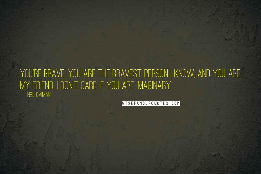 Neil Gaiman Quotes: You're brave. You are the bravest person I know, and you are my friend. I don't care if you are imaginary.