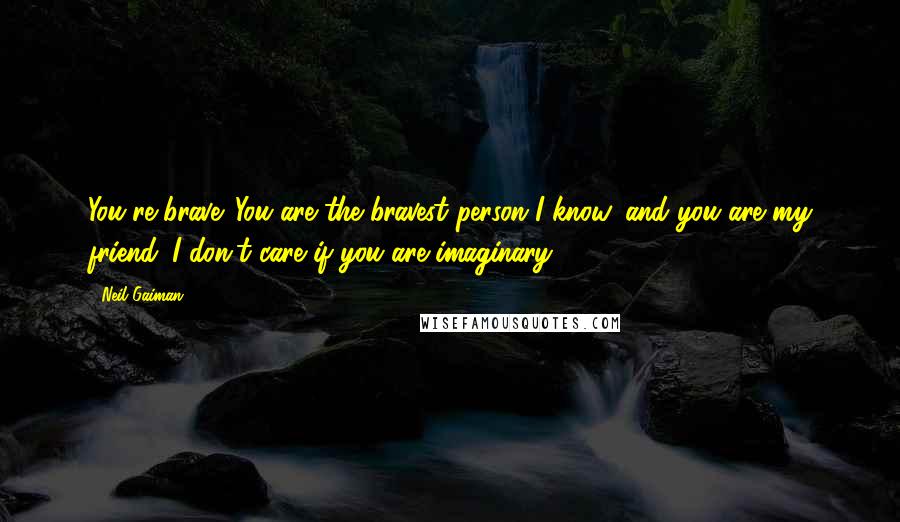 Neil Gaiman Quotes: You're brave. You are the bravest person I know, and you are my friend. I don't care if you are imaginary.