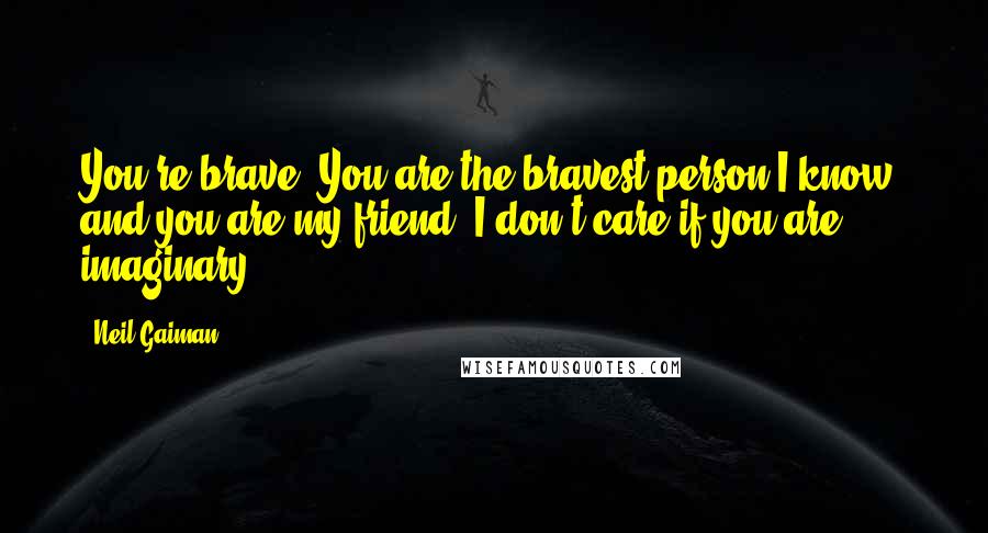 Neil Gaiman Quotes: You're brave. You are the bravest person I know, and you are my friend. I don't care if you are imaginary.