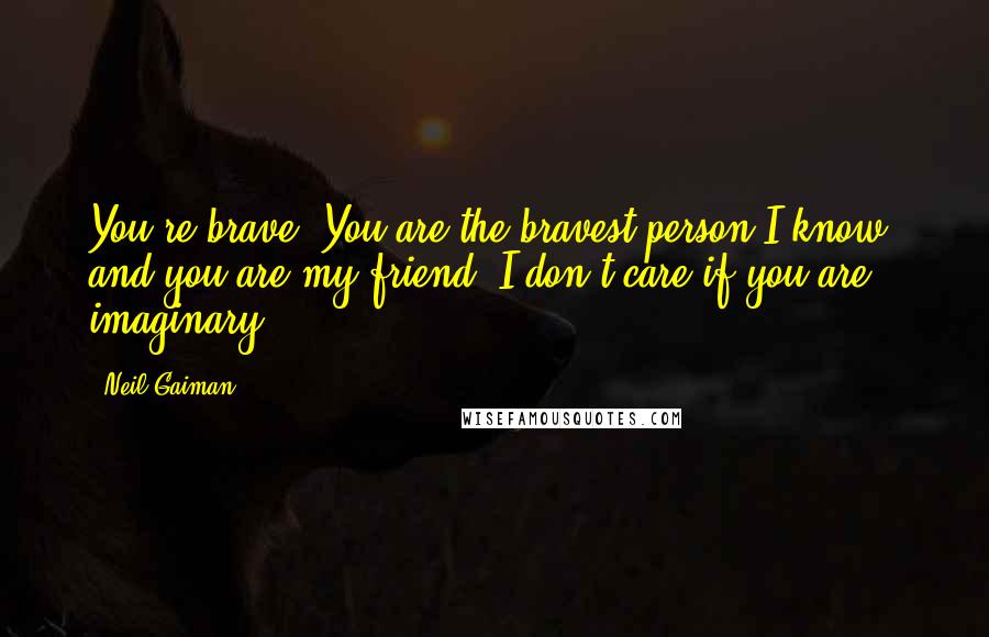 Neil Gaiman Quotes: You're brave. You are the bravest person I know, and you are my friend. I don't care if you are imaginary.