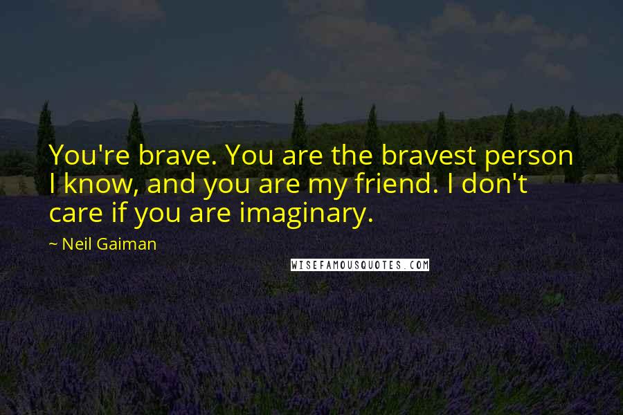 Neil Gaiman Quotes: You're brave. You are the bravest person I know, and you are my friend. I don't care if you are imaginary.