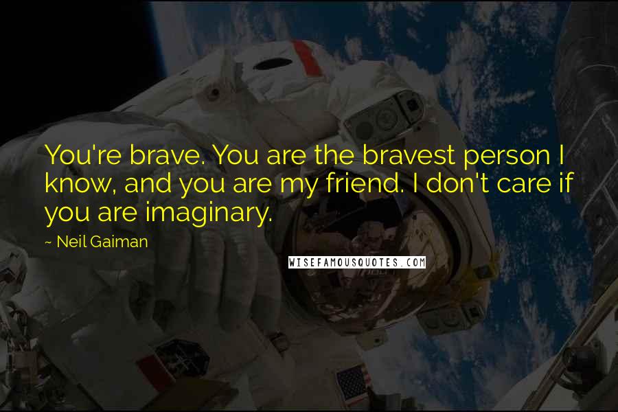 Neil Gaiman Quotes: You're brave. You are the bravest person I know, and you are my friend. I don't care if you are imaginary.