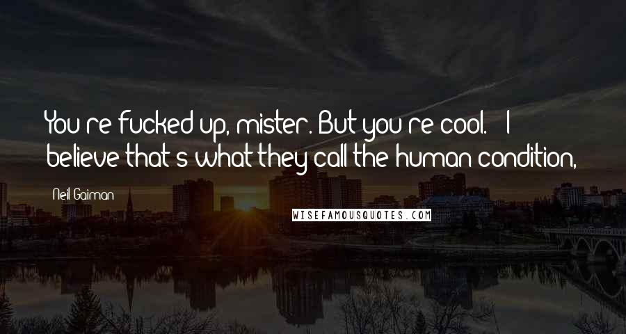 Neil Gaiman Quotes: You're fucked up, mister. But you're cool." "I believe that's what they call the human condition,