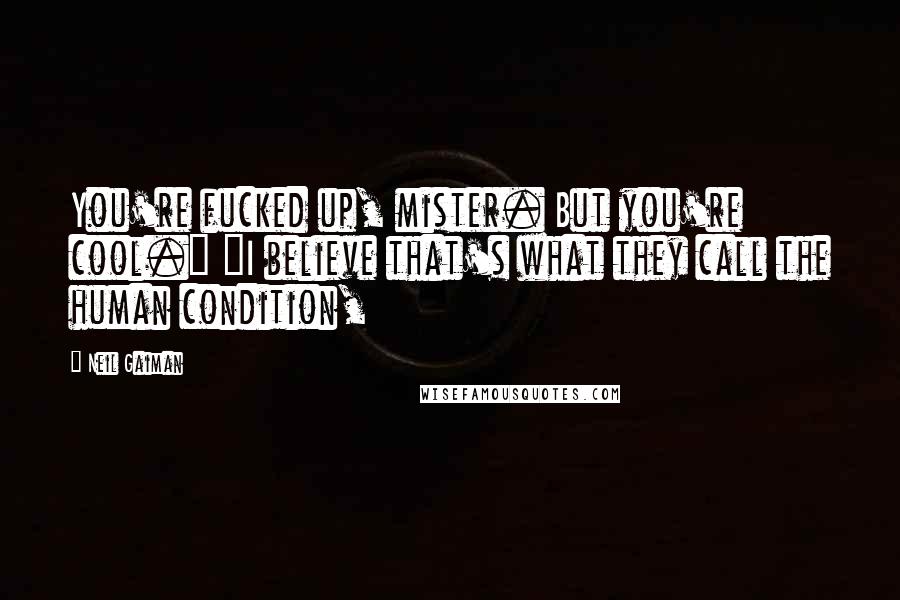 Neil Gaiman Quotes: You're fucked up, mister. But you're cool." "I believe that's what they call the human condition,