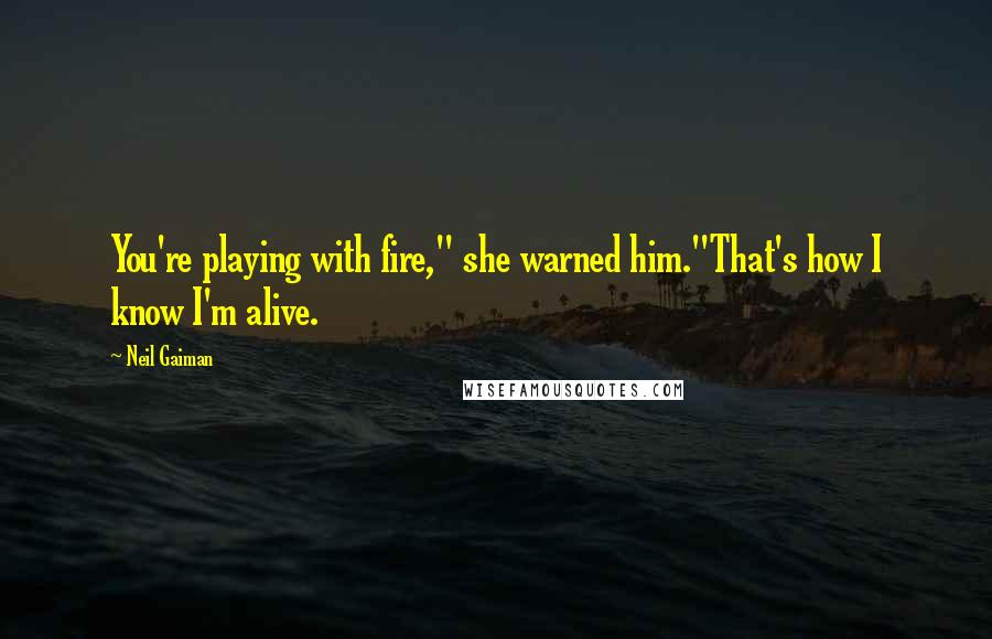 Neil Gaiman Quotes: You're playing with fire," she warned him."That's how I know I'm alive.