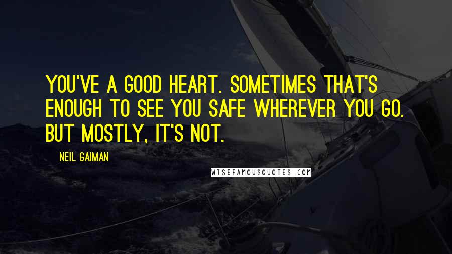 Neil Gaiman Quotes: You've a good heart. Sometimes that's enough to see you safe wherever you go. But mostly, it's not.
