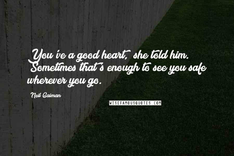 Neil Gaiman Quotes: You've a good heart," she told him. "Sometimes that's enough to see you safe wherever you go.