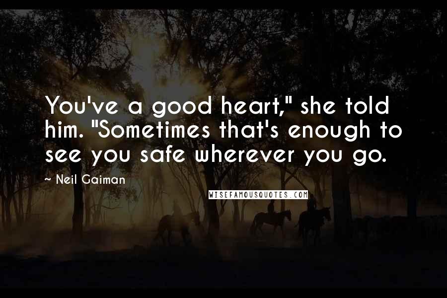 Neil Gaiman Quotes: You've a good heart," she told him. "Sometimes that's enough to see you safe wherever you go.