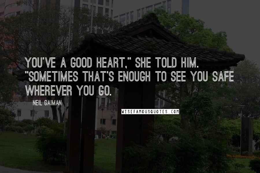 Neil Gaiman Quotes: You've a good heart," she told him. "Sometimes that's enough to see you safe wherever you go.