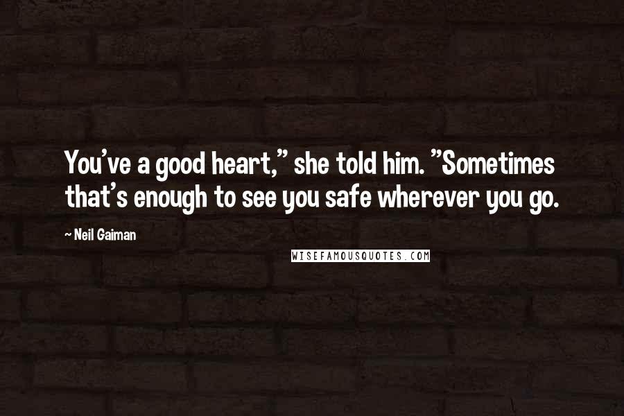 Neil Gaiman Quotes: You've a good heart," she told him. "Sometimes that's enough to see you safe wherever you go.