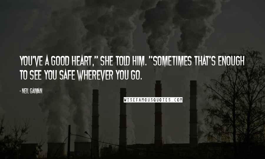 Neil Gaiman Quotes: You've a good heart," she told him. "Sometimes that's enough to see you safe wherever you go.