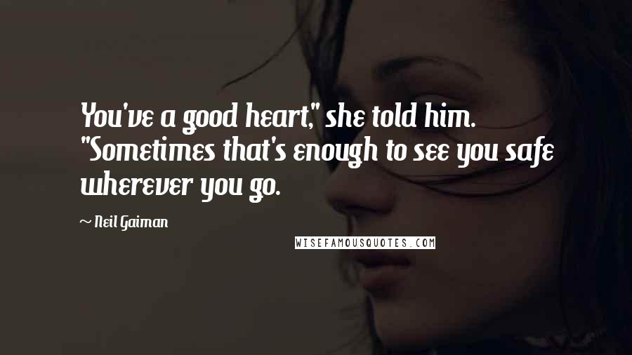 Neil Gaiman Quotes: You've a good heart," she told him. "Sometimes that's enough to see you safe wherever you go.