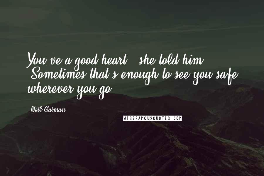 Neil Gaiman Quotes: You've a good heart," she told him. "Sometimes that's enough to see you safe wherever you go.
