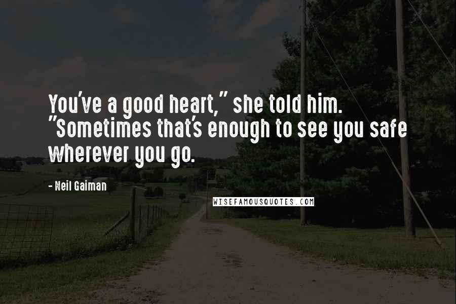 Neil Gaiman Quotes: You've a good heart," she told him. "Sometimes that's enough to see you safe wherever you go.