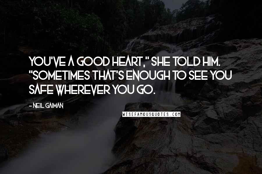 Neil Gaiman Quotes: You've a good heart," she told him. "Sometimes that's enough to see you safe wherever you go.