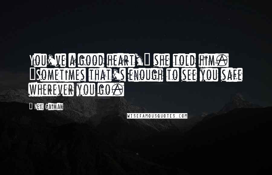 Neil Gaiman Quotes: You've a good heart," she told him. "Sometimes that's enough to see you safe wherever you go.
