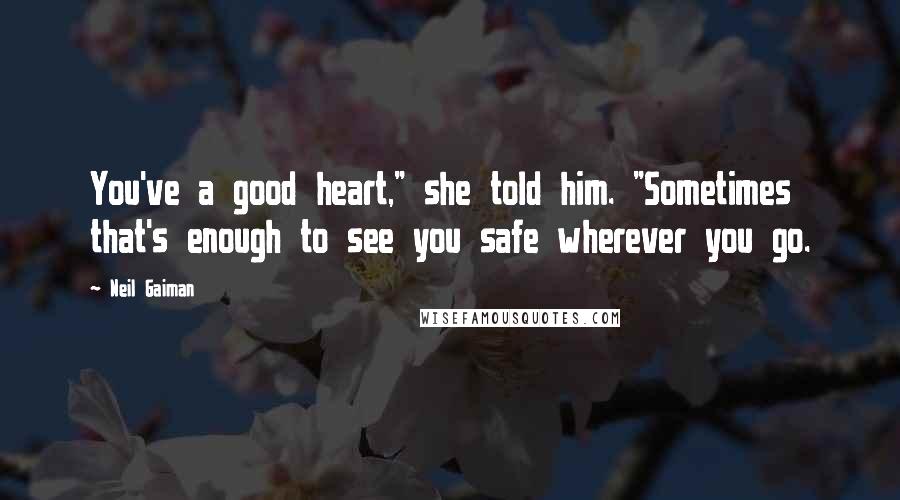 Neil Gaiman Quotes: You've a good heart," she told him. "Sometimes that's enough to see you safe wherever you go.