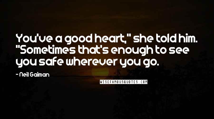 Neil Gaiman Quotes: You've a good heart," she told him. "Sometimes that's enough to see you safe wherever you go.