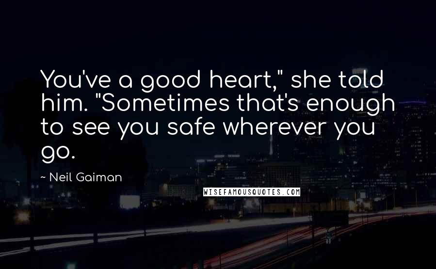 Neil Gaiman Quotes: You've a good heart," she told him. "Sometimes that's enough to see you safe wherever you go.