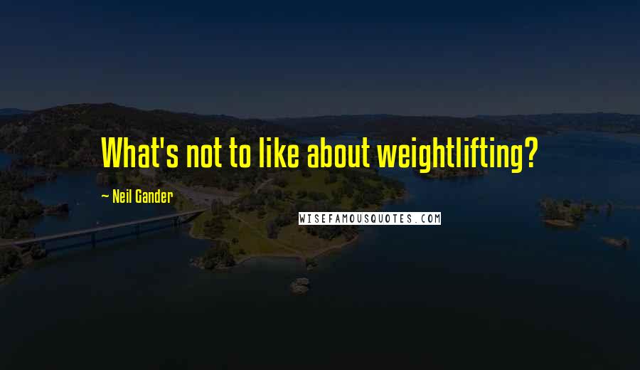 Neil Gander Quotes: What's not to like about weightlifting?