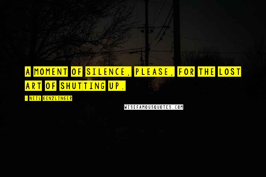 Neil Genzlinger Quotes: A moment of silence, please, for the lost art of shutting up.