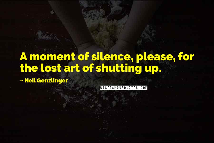 Neil Genzlinger Quotes: A moment of silence, please, for the lost art of shutting up.