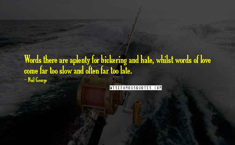 Neil George Quotes: Words there are aplenty for bickering and hate, whilst words of love come far too slow and often far too late.