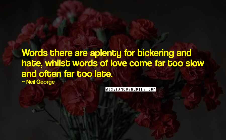 Neil George Quotes: Words there are aplenty for bickering and hate, whilst words of love come far too slow and often far too late.