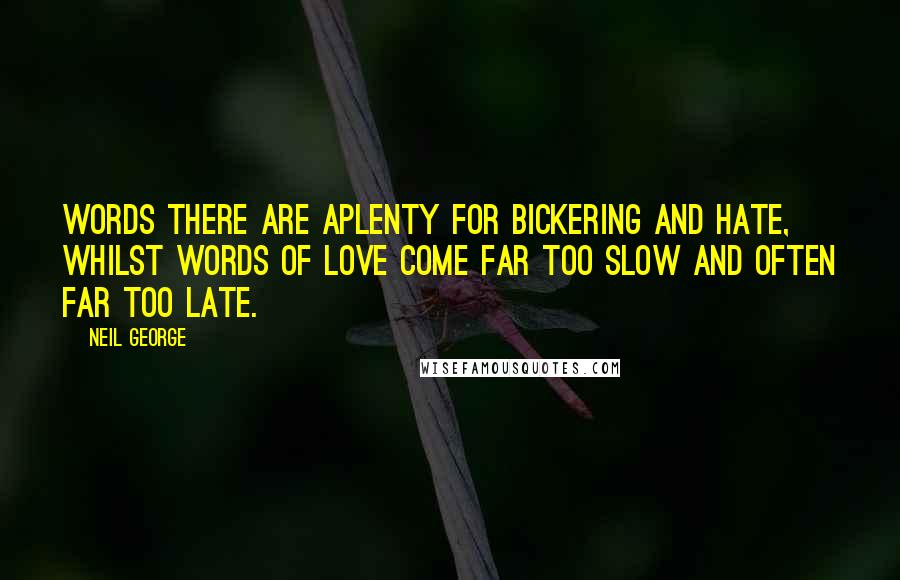Neil George Quotes: Words there are aplenty for bickering and hate, whilst words of love come far too slow and often far too late.