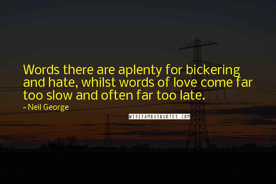 Neil George Quotes: Words there are aplenty for bickering and hate, whilst words of love come far too slow and often far too late.